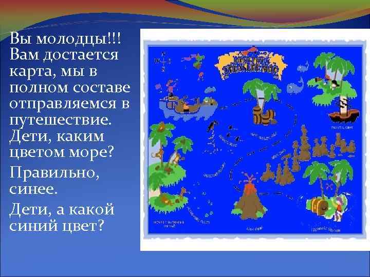 Вы молодцы!!! Вам достается карта, мы в полном составе отправляемся в путешествие. Дети, каким