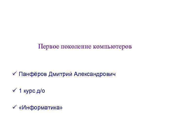 Первое поколение компьютеров ü Панфёров Дмитрий Александрович ü 1 курс д/о ü «Информатика» 