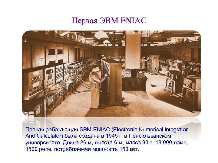 Первая ЭВМ ENIAC Первая работающая ЭВМ ENIAC (Electronic Numerical Integrator And Calculator) была создана