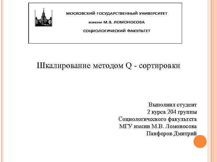 Шкалирование методом Q - сортировки Выполнил студент 2 курса 204 группы Социологического факультета МГУ