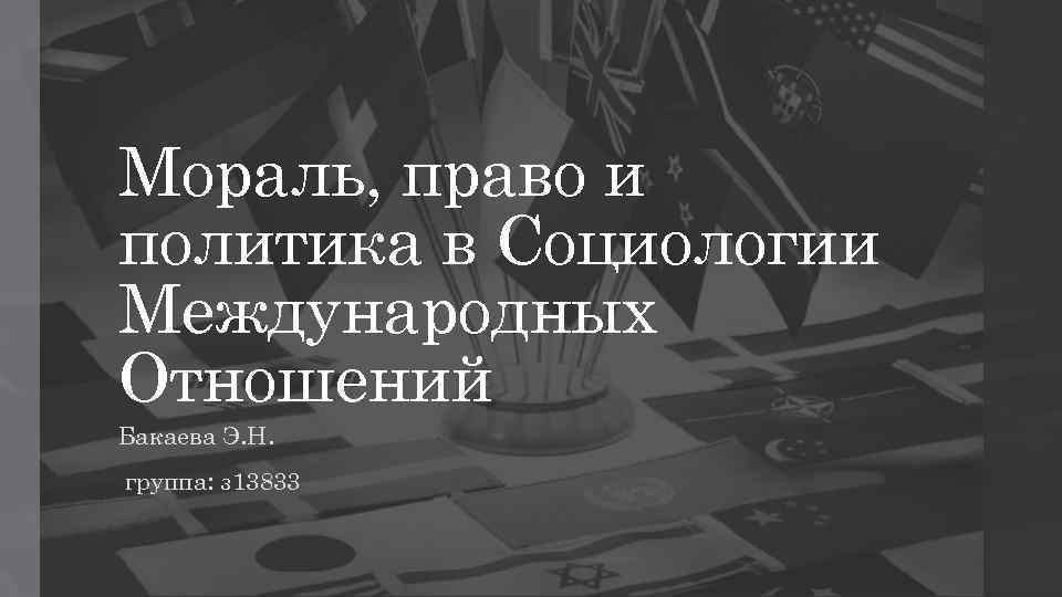 Мораль, право и политика в Социологии Международных Отношений Бакаева Э. Н. группа: з 13833