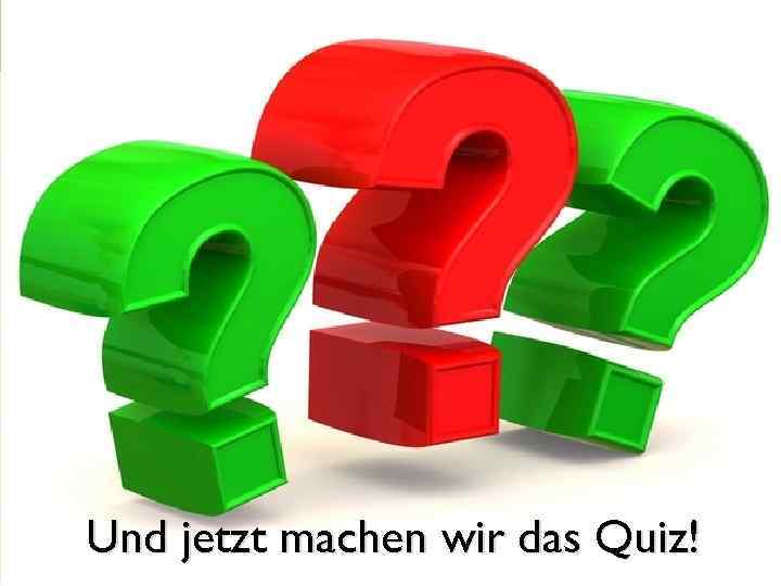 Und jetzt machen wir das Quiz! 