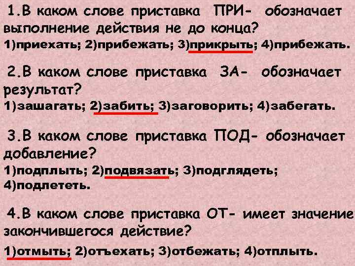 1. В каком слове приставка ПРИ- обозначает выполнение действия не до конца? 1)приехать; 2)прибежать;