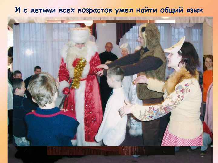 И с детьми всех возрастов умел найти общий язык 