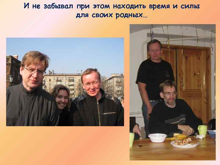 И не забывал при этом находить время и силы для своих родных… 