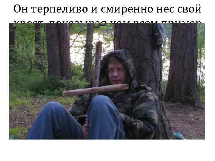 Он терпеливо и смиренно нес свой крест, показывая нам всем пример истинной любви к