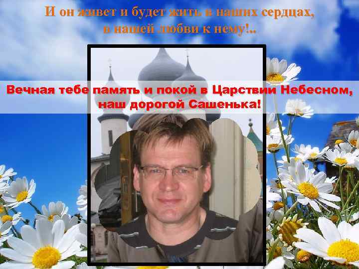 И он живет и будет жить в наших сердцах, в нашей любви к нему!.