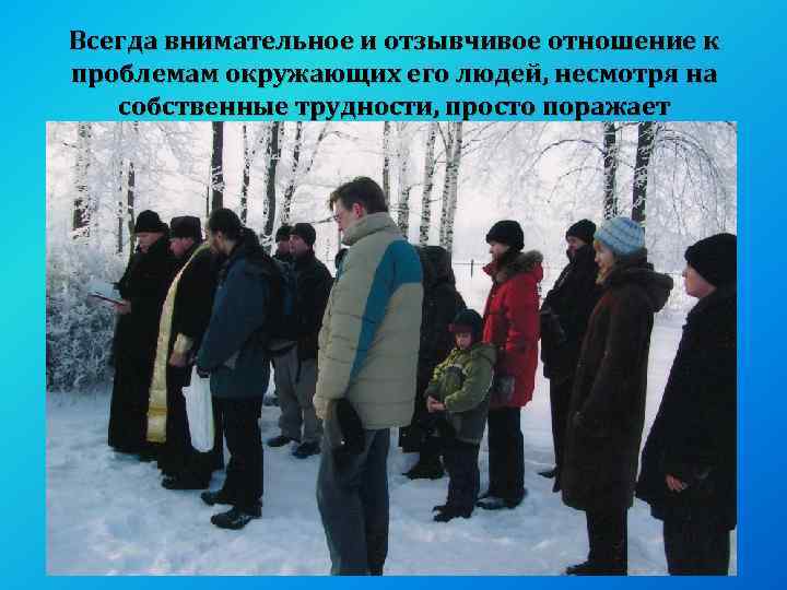 Всегда внимательное и отзывчивое отношение к проблемам окружающих его людей, несмотря на собственные трудности,