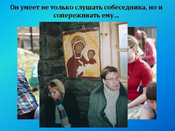 Он умеет не только слушать собеседника, но и сопереживать ему… 