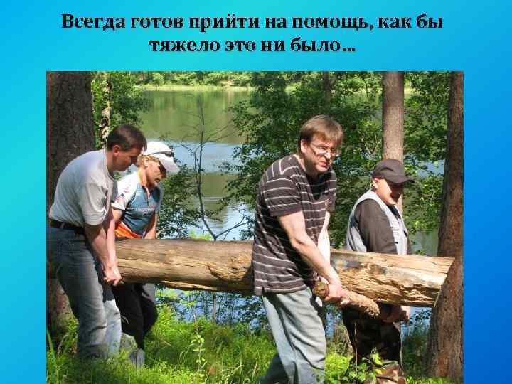 Всегда готов прийти на помощь, как бы тяжело это ни было… 