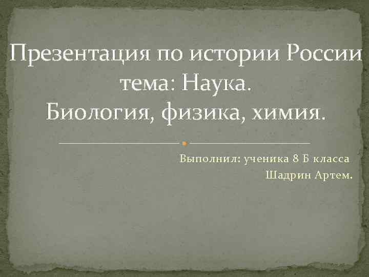 Презентация по истории России тема: Наука. Биология, физика, химия. Выполнил: ученика 8 Б класса