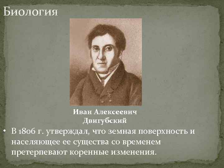 Биология Иван Алексеевич Двигубский • В 1806 г. утверждал, что земная поверхность и населяющее