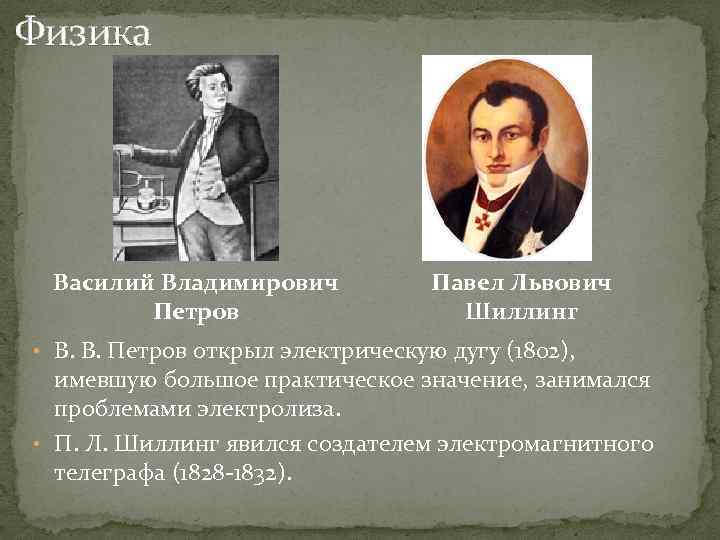 Физика Василий Владимирович Петров Павел Львович Шиллинг • В. В. Петров открыл электрическую дугу