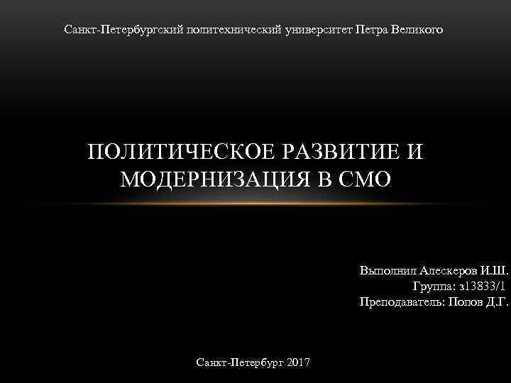 Санкт Петербургский политехнический университет Петра Великого ПОЛИТИЧЕСКОЕ РАЗВИТИЕ И МОДЕРНИЗАЦИЯ В СМО Выполнил Алескеров