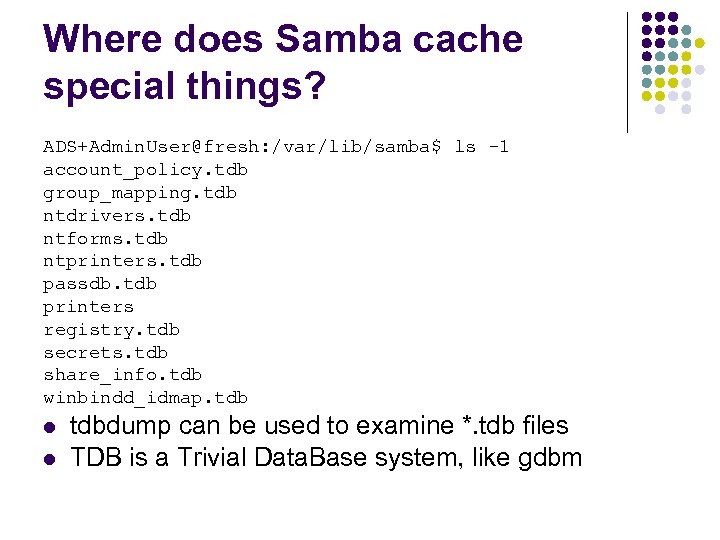 Where does Samba cache special things? ADS+Admin. User@fresh: /var/lib/samba$ ls -1 account_policy. tdb group_mapping.