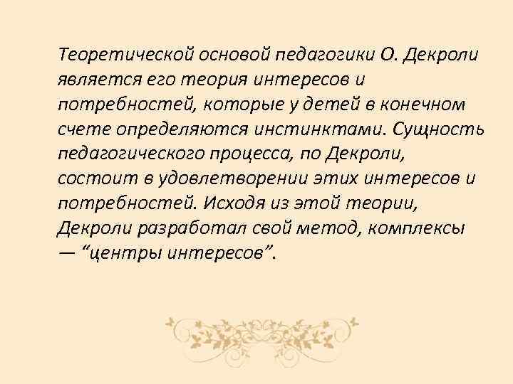 Теоретической основой педагогики О. Декроли является его теория интересов и потребностей, которые у детей