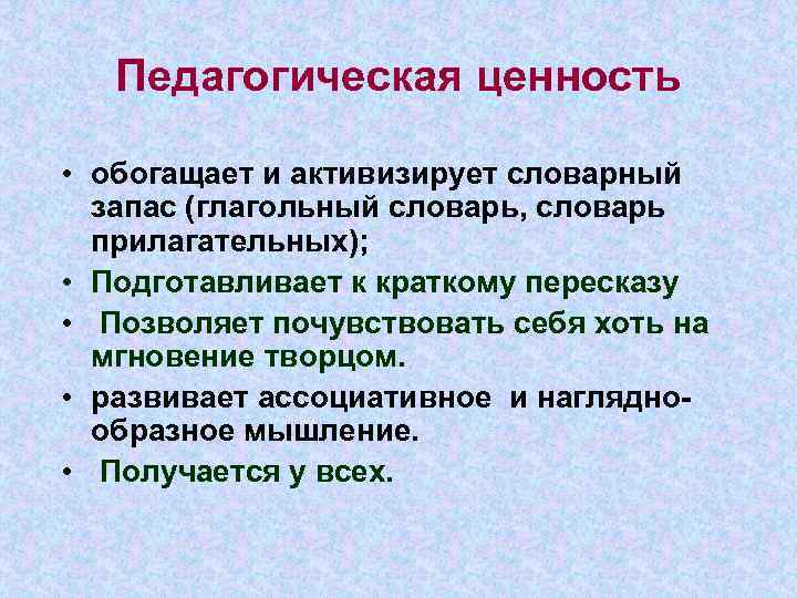 Педагогическая ценность • обогащает и активизирует словарный запас (глагольный словарь, словарь прилагательных); • Подготавливает