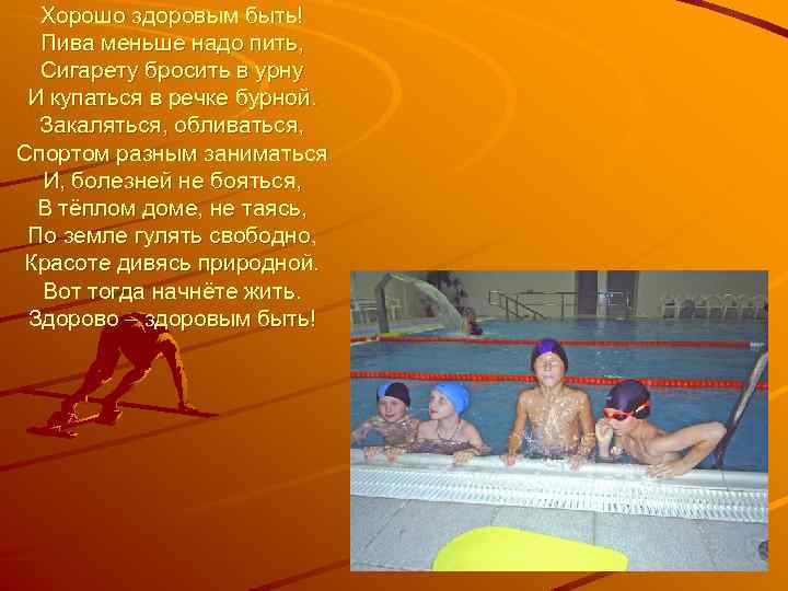 Хорошо здоровым быть! Пива меньше надо пить, Сигарету бросить в урну И купаться в
