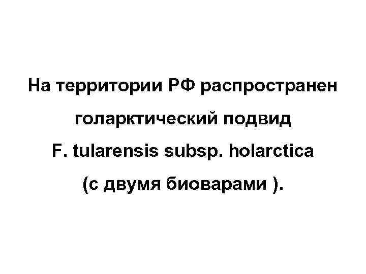 На территории РФ распространен голарктический подвид F. tularensis subsp. holarctica (с двумя биоварами ).