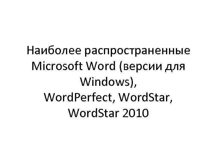 Наиболее распространенные Microsoft Word (версии для Windows), Word. Perfect, Word. Star 2010 