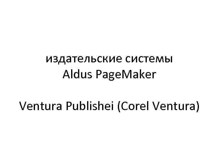 издательские системы Aldus Page. Maker Ventura Publishei (Corel Ventura) 