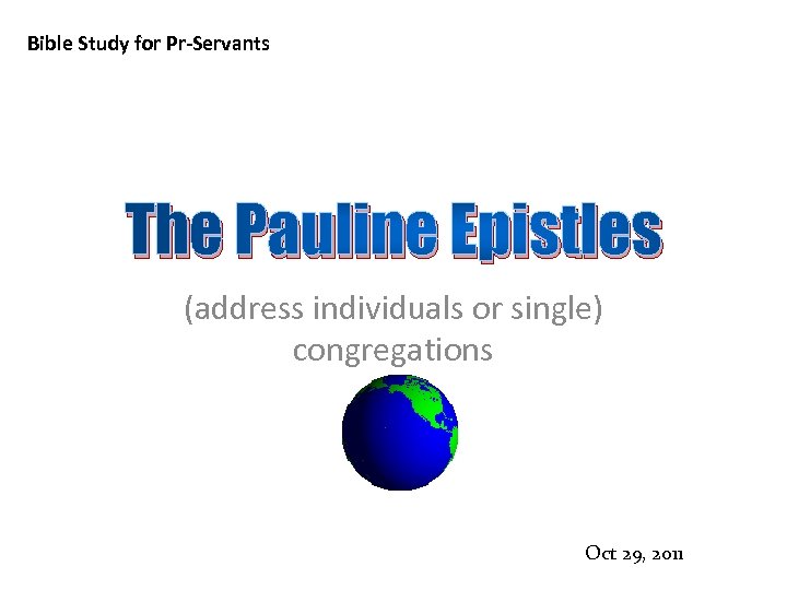 Bible Study for Pr-Servants The Pauline Epistles (address individuals or single) congregations Oct 29,