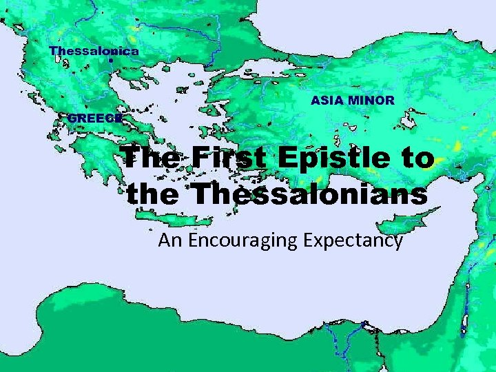 Thessalonica GREECE ASIA MINOR The First Epistle to the Thessalonians An Encouraging Expectancy 