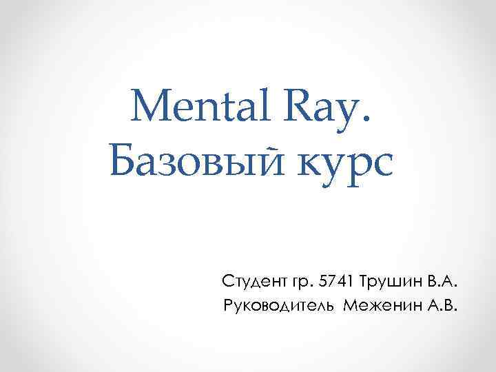 Mental Ray. Базовый курс Студент гр. 5741 Трушин В. А. Руководитель Меженин А. В.