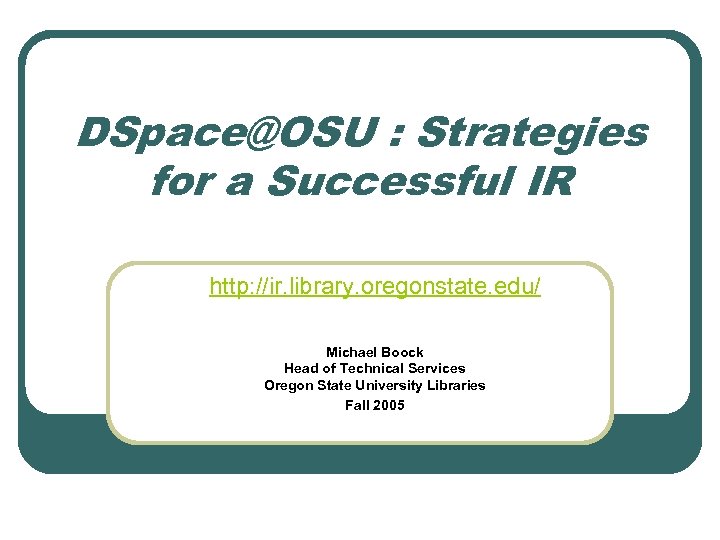 DSpace@OSU : Strategies for a Successful IR http: //ir. library. oregonstate. edu/ Michael Boock