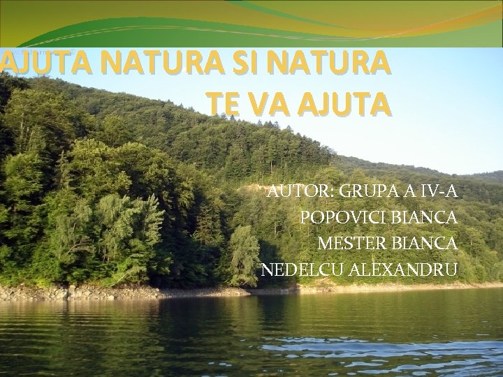 AJUTA NATURA SI NATURA TE VA AJUTA AUTOR: GRUPA A IV-A POPOVICI BIANCA MESTER