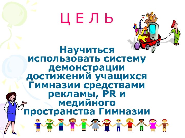 ЦЕЛЬ Научиться использовать систему демонстрации достижений учащихся Гимназии средствами рекламы, PR и медийного пространства