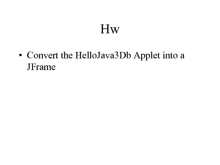 Hw • Convert the Hello. Java 3 Db Applet into a JFrame 