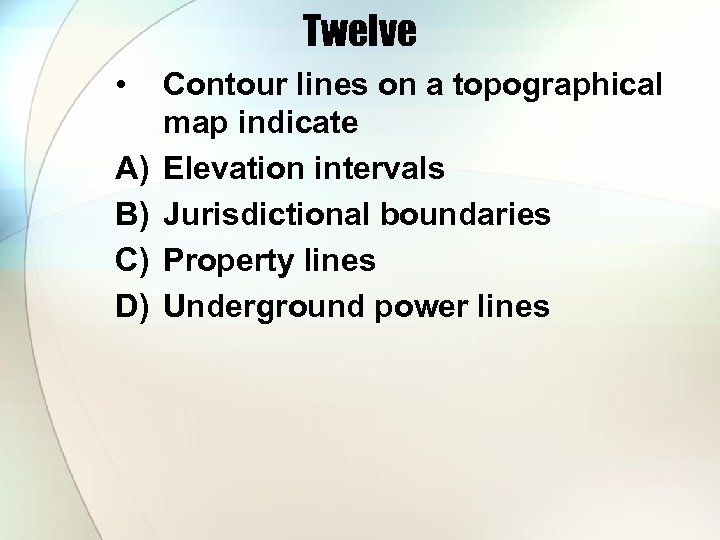 Twelve • A) B) C) D) Contour lines on a topographical map indicate Elevation