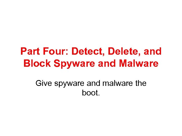 Part Four: Detect, Delete, and Block Spyware and Malware Give spyware and malware the