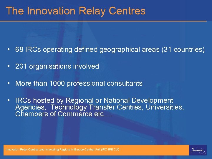 The Innovation Relay Centres • 68 IRCs operating defined geographical areas (31 countries) •