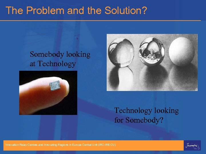 The Problem and the Solution? Somebody looking at Technology looking for Somebody? Innovation Relay