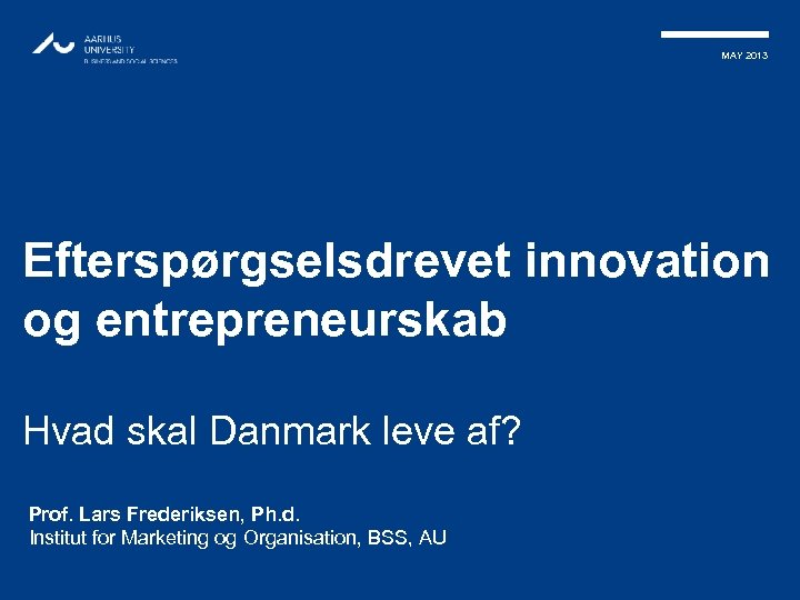 MAY 2013 Efterspørgselsdrevet innovation og entrepreneurskab Hvad skal Danmark leve af? Prof. Lars Frederiksen,