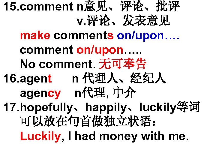 15. comment n意见、评论、批评 v. 评论、发表意见 make comments on/upon…. comment on/upon…. . No comment. 无可奉告