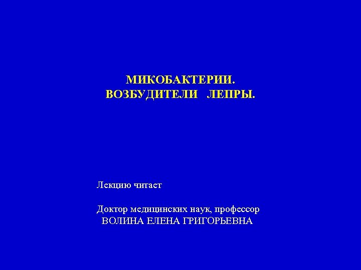 МИКОБАКТЕРИИ. ВОЗБУДИТЕЛИ ЛЕПРЫ. Лекцию читает Доктор медицинских наук, профессор ВОЛИНА ЕЛЕНА ГРИГОРЬЕВНА 