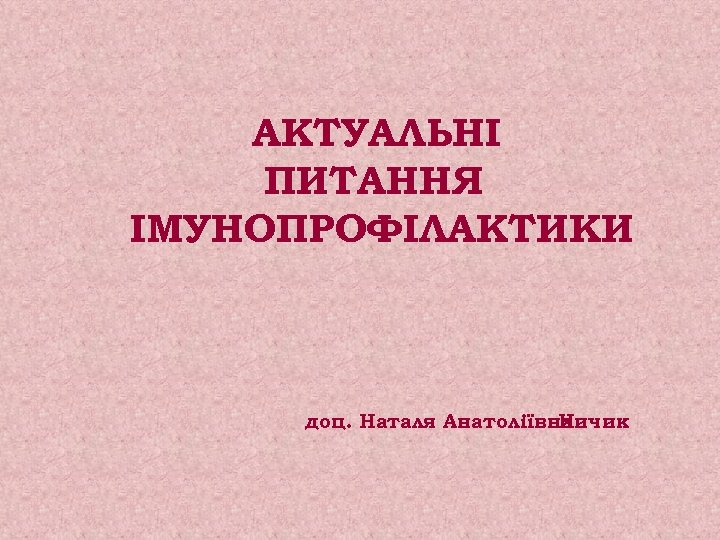 АКТУАЛЬНІ ПИТАННЯ ІМУНОПРОФІЛАКТИКИ доц. Наталя Анатоліївна Ничик 