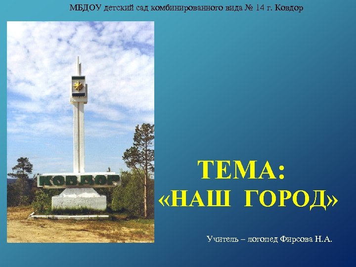 МБДОУ детский сад комбинированного вида № 14 г. Ковдор ТЕМА: «НАШ ГОРОД» Учитель –