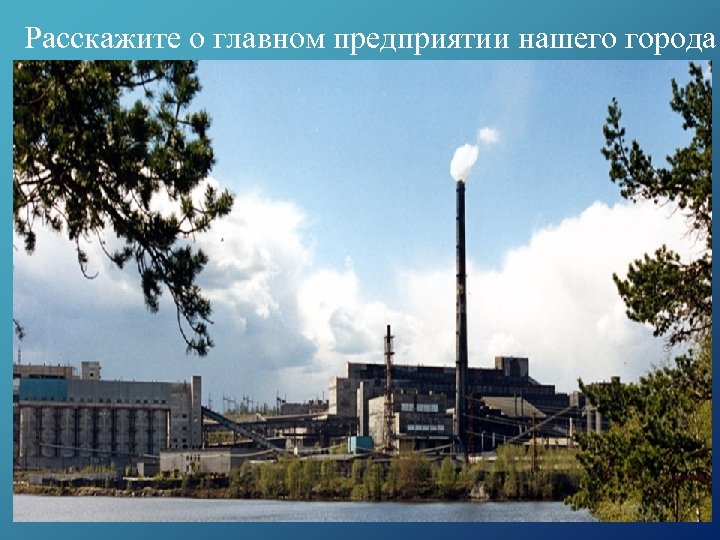 Расскажите о главном предприятии нашего города 