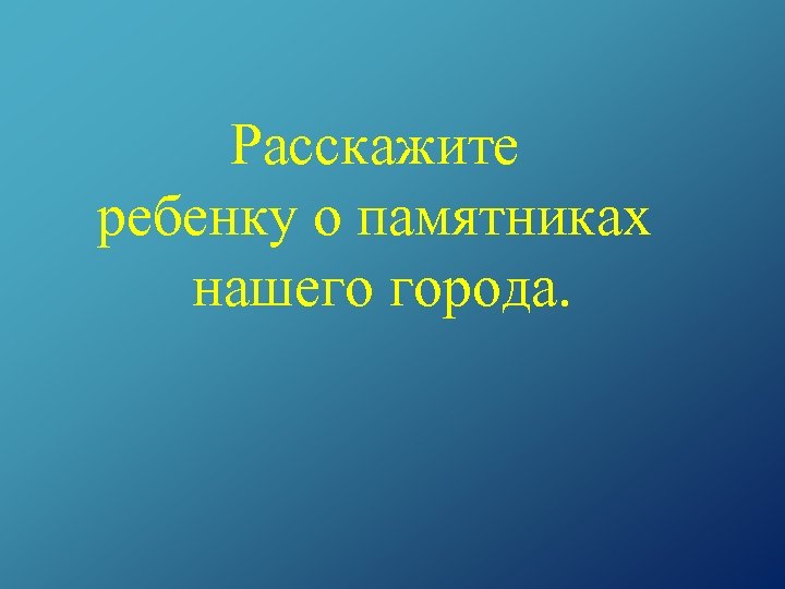 Расскажите ребенку о памятниках нашего города. 