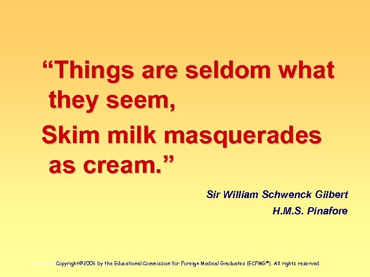 “Things are seldom what they seem, Skim milk masquerades as cream. ” Sir William