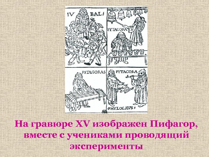 На гравюре XV изображен Пифагор, вместе с учениками проводящий эксперименты 