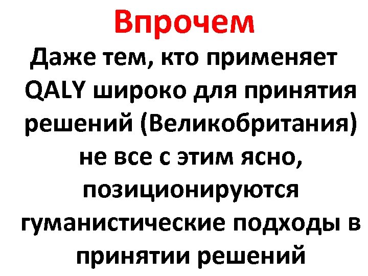 Впрочем Даже тем, кто применяет QALY широко для принятия решений (Великобритания) не все с