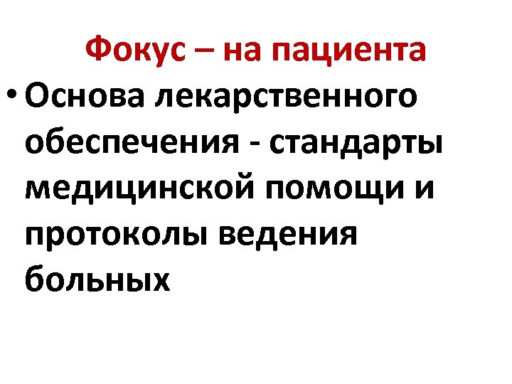 Фокус – на пациента • Основа лекарственного обеспечения - стандарты медицинской помощи и протоколы