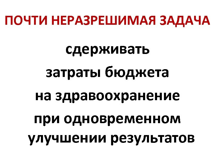 ПОЧТИ НЕРАЗРЕШИМАЯ ЗАДАЧА сдерживать затраты бюджета на здравоохранение при одновременном улучшении результатов 