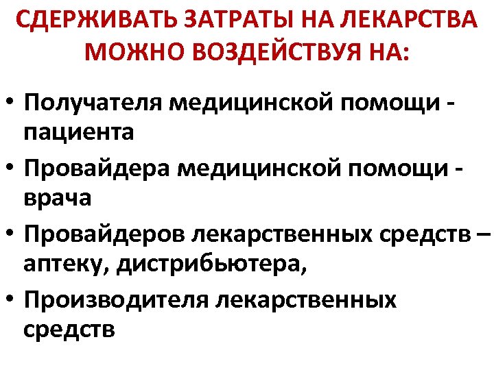 СДЕРЖИВАТЬ ЗАТРАТЫ НА ЛЕКАРСТВА МОЖНО ВОЗДЕЙСТВУЯ НА: • Получателя медицинской помощи - пациента •