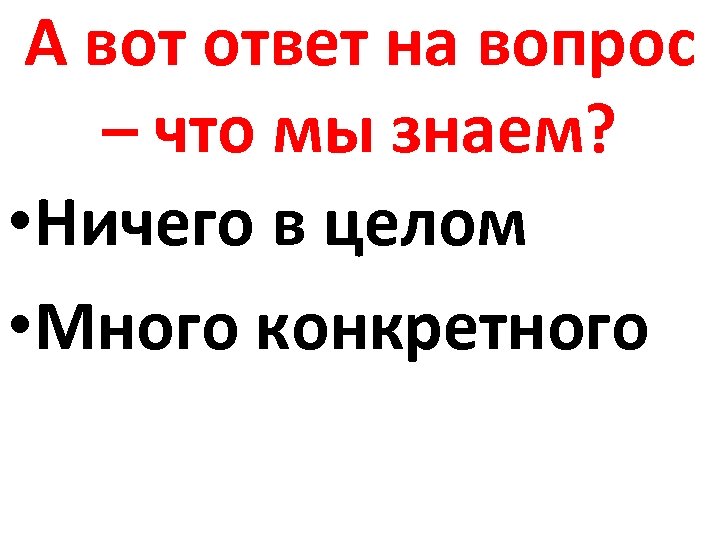 А вот ответ на вопрос – что мы знаем? • Ничего в целом •